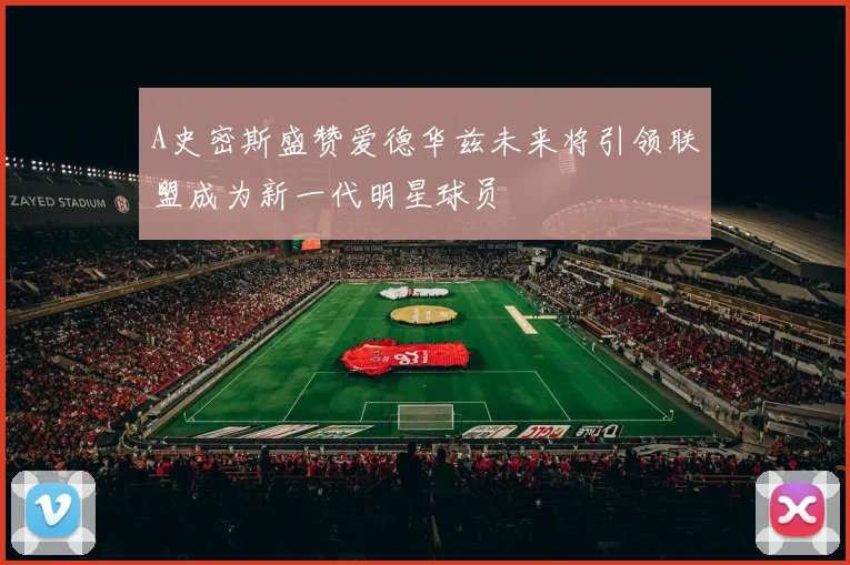 A史密斯盛赞爱德华兹未来将引领联盟成为新一代明星球员