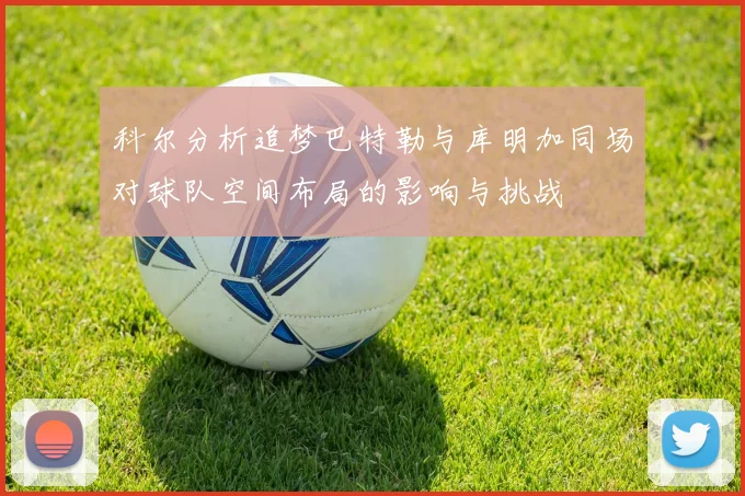 科尔分析追梦巴特勒与库明加同场对球队空间布局的影响与挑战
