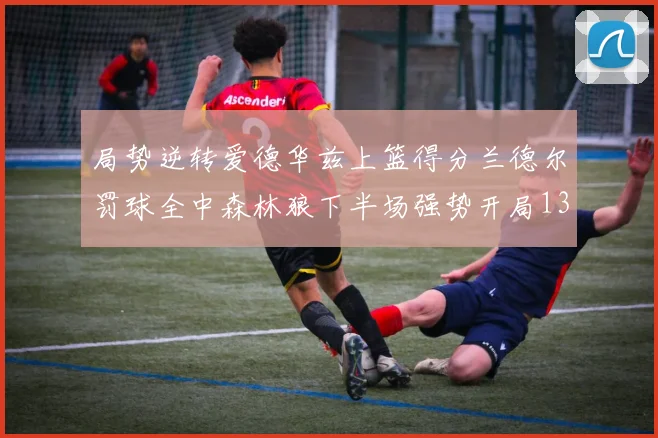 局势逆转爱德华兹上篮得分兰德尔罚球全中森林狼下半场强势开局13-0
