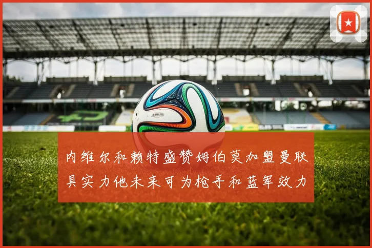 内维尔和赖特盛赞姆伯莫加盟曼联具实力他未来可为枪手和蓝军效力