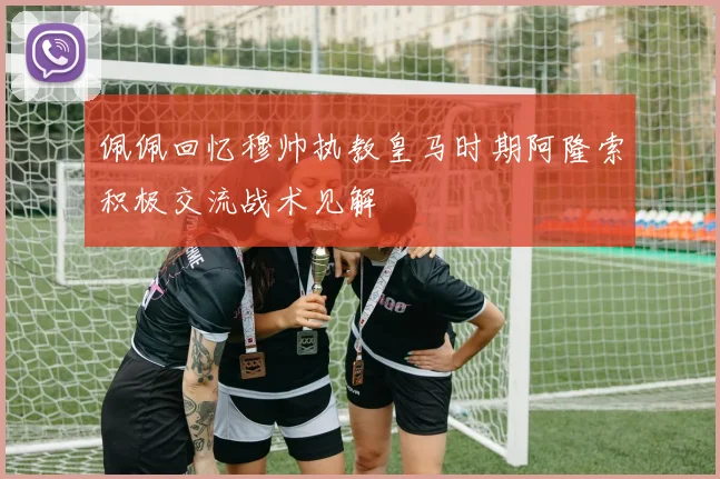 佩佩回忆穆帅执教皇马时期阿隆索积极交流战术见解