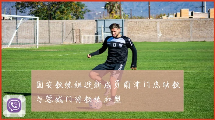 国安教练组迎新成员前津门虎助教与蓉城门将教练加盟