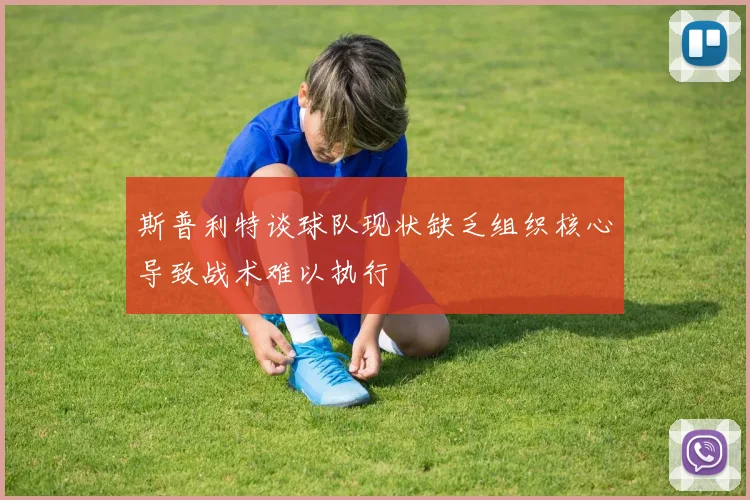 斯普利特谈球队现状缺乏组织核心导致战术难以执行