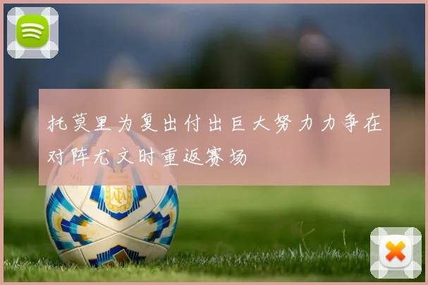 托莫里为复出付出巨大努力力争在对阵尤文时重返赛场