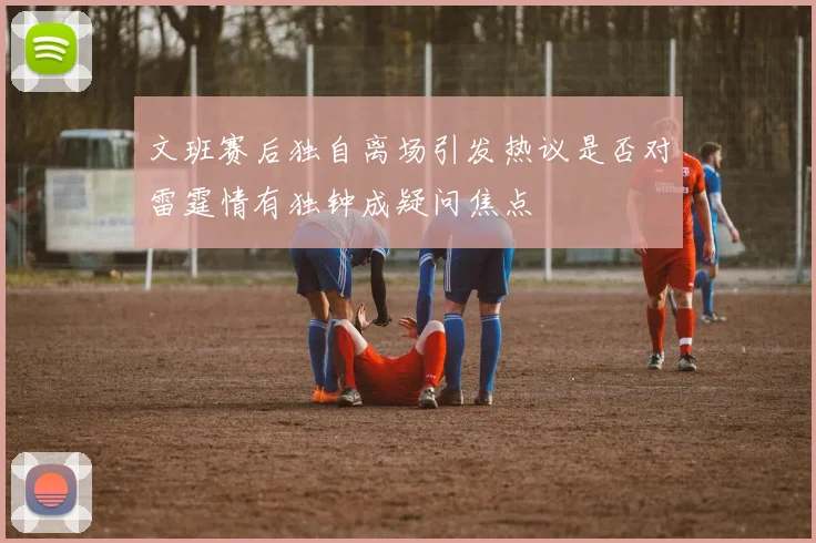 文班赛后独自离场引发热议是否对雷霆情有独钟成疑问焦点