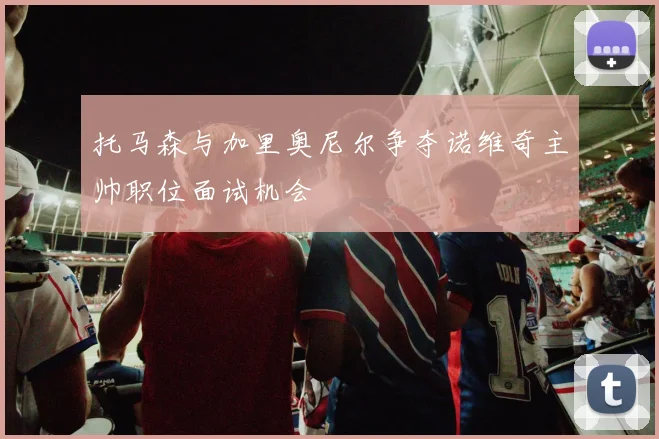 托马森与加里奥尼尔争夺诺维奇主帅职位面试机会