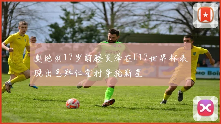奥地利17岁前腰莫泽在U17世界杯表现出色拜仁霍村争抢新星