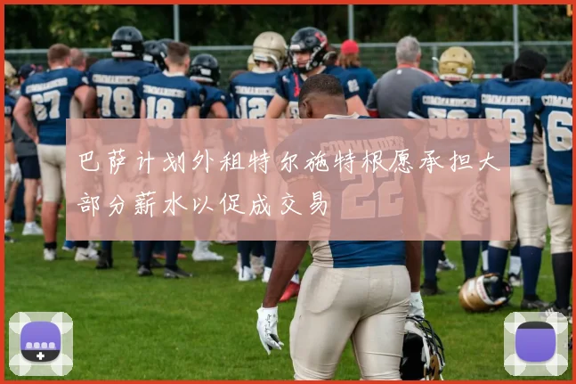 巴萨计划外租特尔施特根愿承担大部分薪水以促成交易