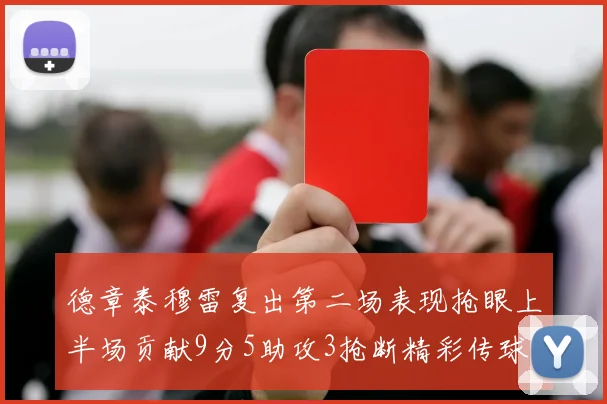 德章泰穆雷复出第二场表现抢眼上半场贡献9分5助攻3抢断精彩传球引关注