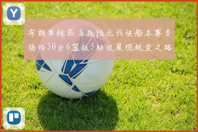 布朗单枪匹马抵挡北伐快船本赛季场均30分6篮板5助攻展现蜕变之路