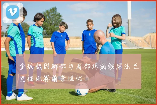 金玟哉因脚部与肩部疼痛缺席法兰克福比赛前景堪忧