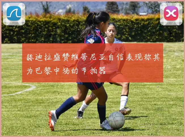 赫迪拉盛赞维蒂尼亚自信表现称其为巴黎中场的节拍器