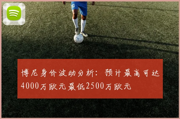 博尼身价波动分析：预计最高可达4000万欧元最低2500万欧元