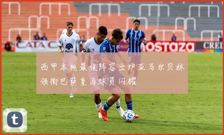 西甲本轮最佳阵容出炉亚马尔贝林领衔巴萨皇马球员闪耀