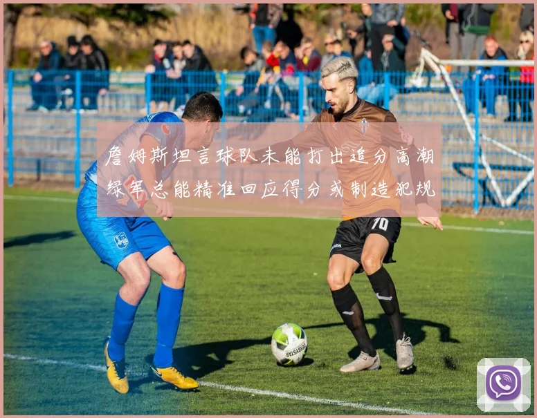 詹姆斯坦言球队未能打出追分高潮绿军总能精准回应得分或制造犯规