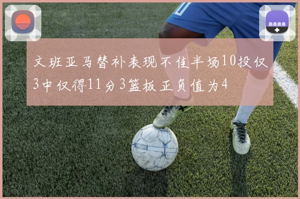 文班亚马替补表现不佳半场10投仅3中仅得11分3篮板正负值为4
