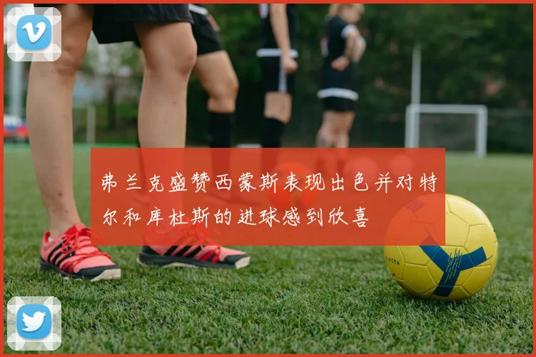弗兰克盛赞西蒙斯表现出色并对特尔和库杜斯的进球感到欣喜
