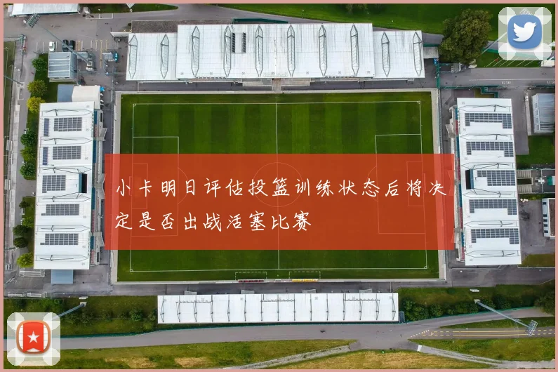 小卡明日评估投篮训练状态后将决定是否出战活塞比赛