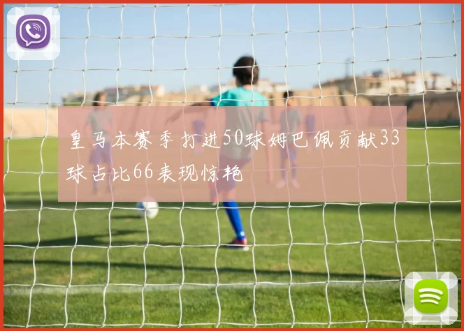 皇马本赛季打进50球姆巴佩贡献33球占比66表现惊艳