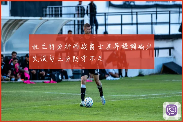 杜兰特分析两战爵士差异强调减少失误与三分防守不足