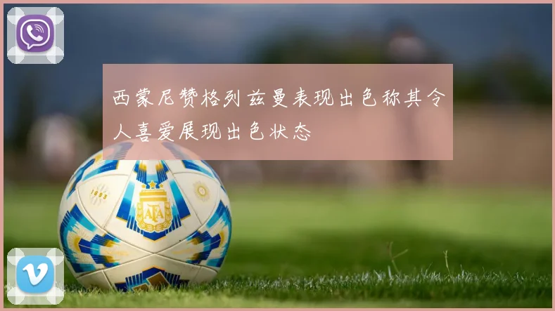西蒙尼赞格列兹曼表现出色称其令人喜爱展现出色状态