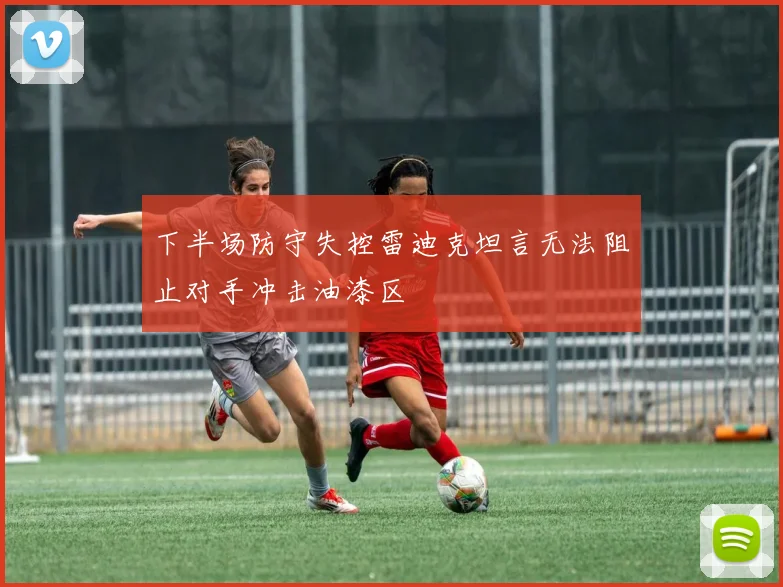 下半场防守失控雷迪克坦言无法阻止对手冲击油漆区