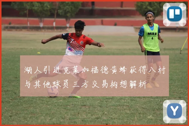 湖人引进克莱加福德黄蜂获得八村与其他球员三方交易构想解析