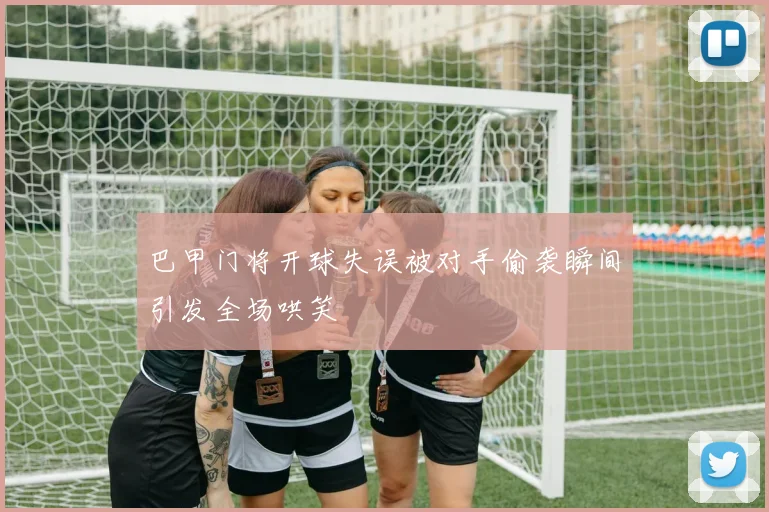 巴甲门将开球失误被对手偷袭瞬间引发全场哄笑