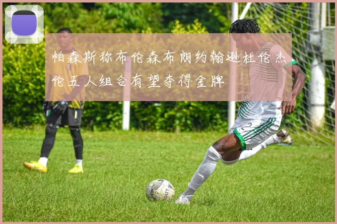 帕森斯称布伦森布朗约翰逊杜伦杰伦五人组合有望夺得金牌