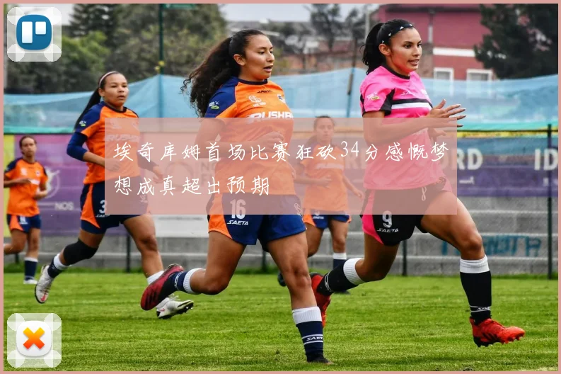 埃奇库姆首场比赛狂砍34分感慨梦想成真超出预期