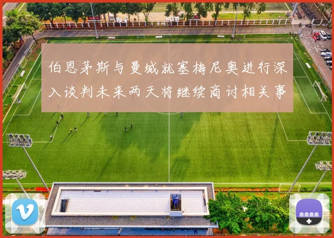 伯恩茅斯与曼城就塞梅尼奥进行深入谈判未来两天将继续商讨相关事宜