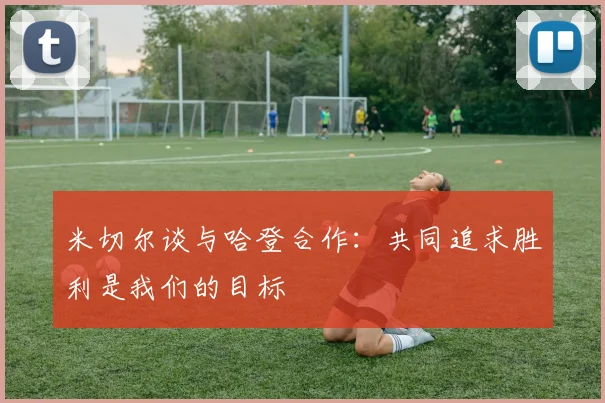 米切尔谈与哈登合作：共同追求胜利是我们的目标