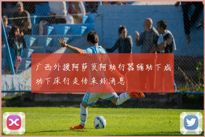 广西外援阿萨莫阿助行器辅助下成功下床行走传来好消息