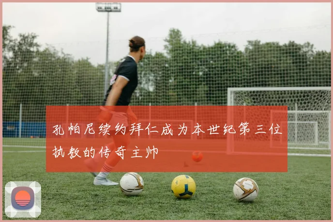 孔帕尼续约拜仁成为本世纪第三位执教的传奇主帅