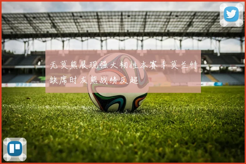 无莫熊展现强大韧性本赛季莫兰特缺席时灰熊战绩反超
