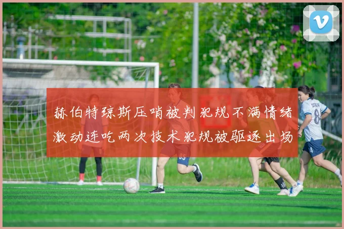 赫伯特琼斯压哨被判犯规不满情绪激动连吃两次技术犯规被驱逐出场