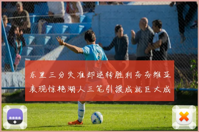 东里三分失准却逆转胜利夯夯维亚表现惊艳湖人三笔引援成就巨大成功